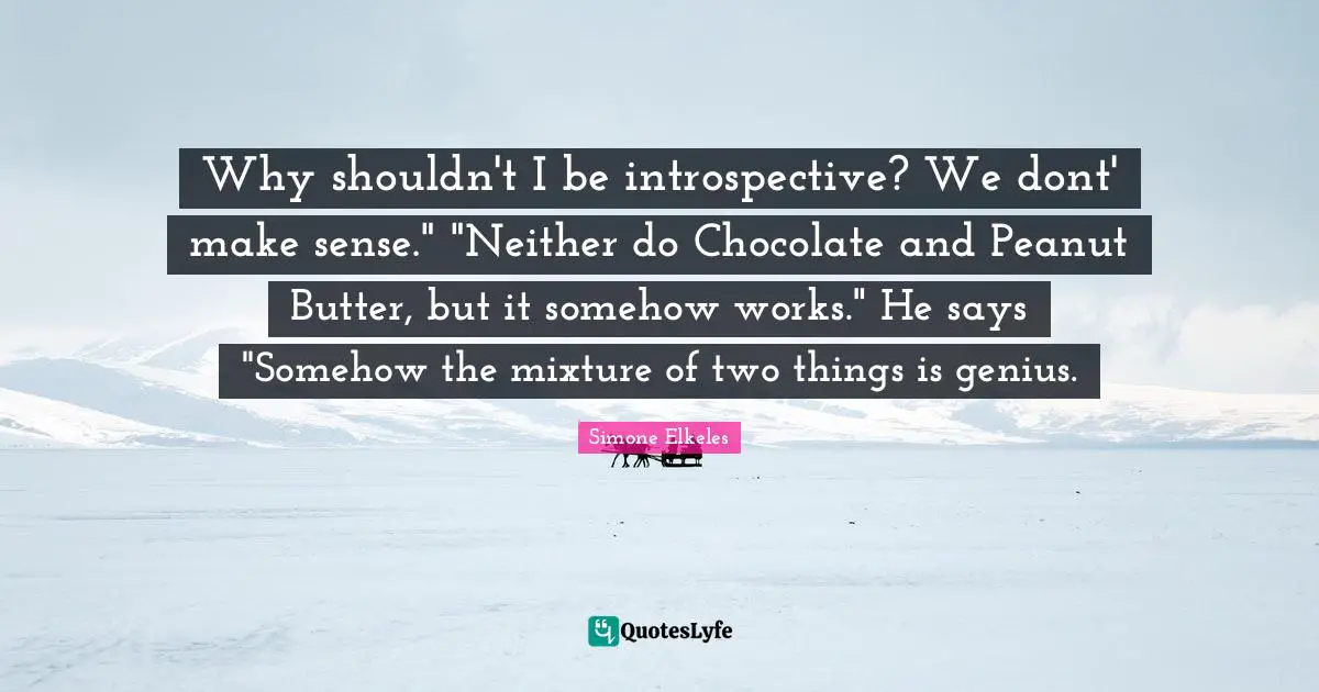 Why shouldn't I be introspective? We dont' make sense." "Neither do Chocolate and Peanut Butter, but it somehow works." He says "Somehow the mixture of two things is genius.