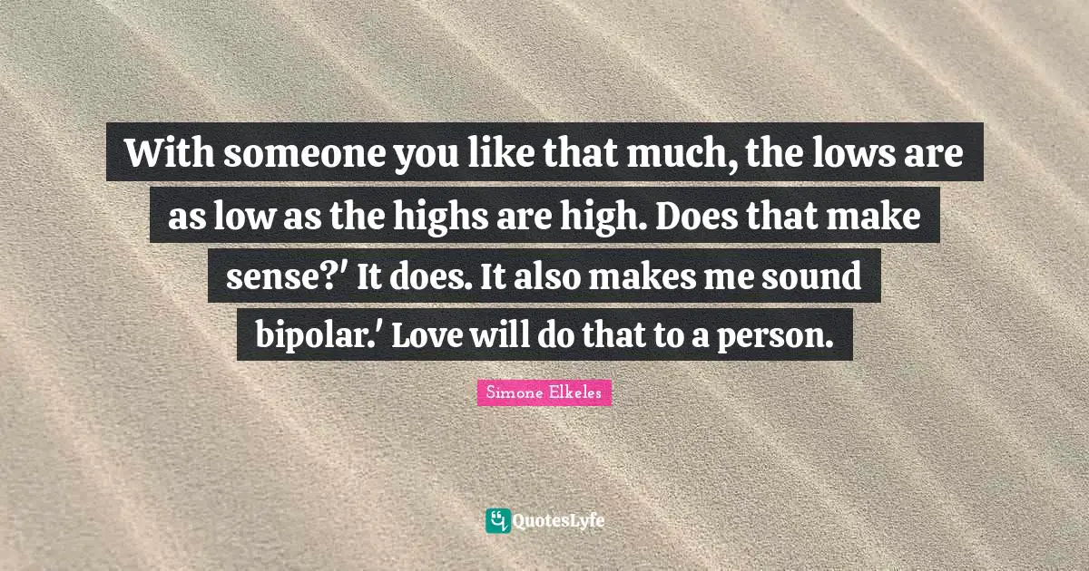 With someone you like that much, the lows are as low as the highs are high. Does that make sense?' It does. It also makes me sound bipolar.' Love will do that to a person.