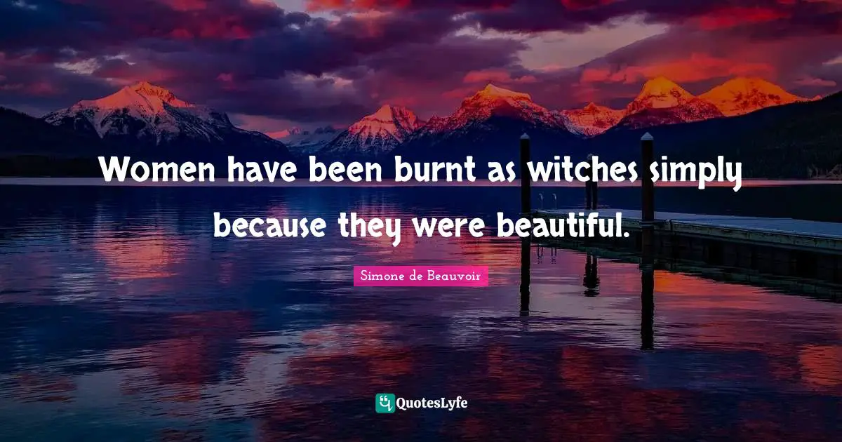 Women have been burnt as witches simply because they were beautiful.