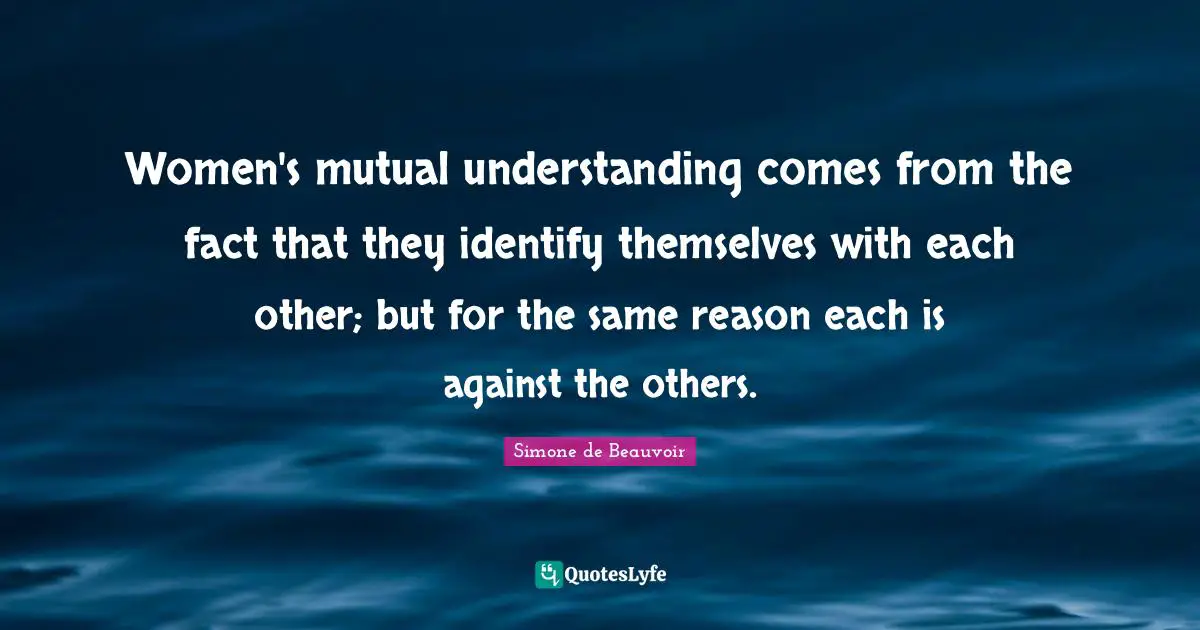Women's mutual understanding comes from the fact that they identify themselves with each other; but for the same reason each is against the others.