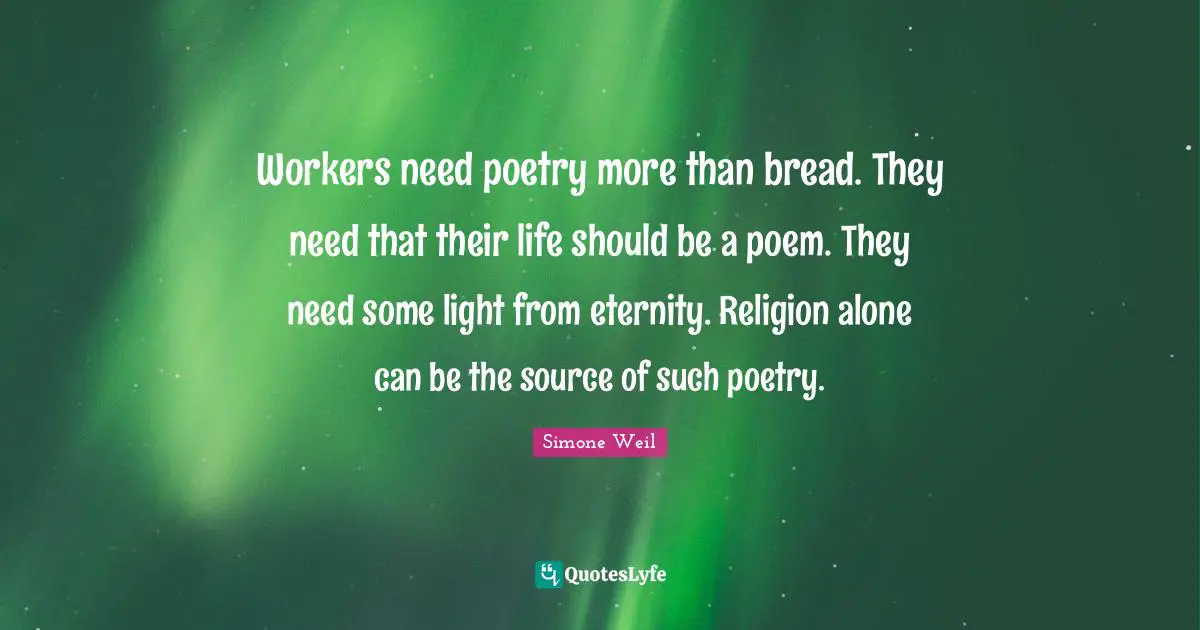 Workers need poetry more than bread. They need that their life should be a poem. They need some light from eternity. Religion alone can be the source of such poetry.