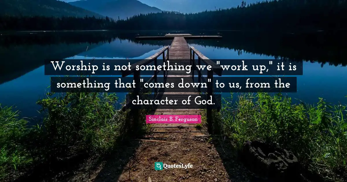 Worship is not something we "work up," it is something that "comes down" to us, from the character of God.