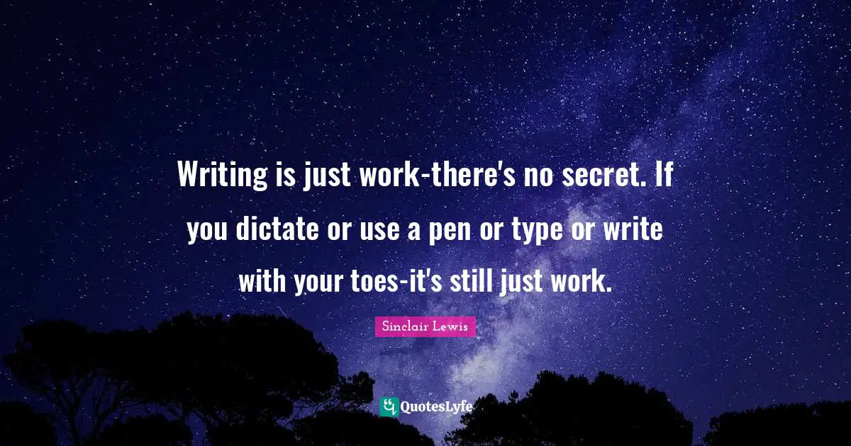Writing is just work-there's no secret. If you dictate or use a pen or type or write with your toes-it's still just work.