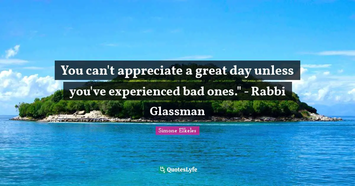 You can't appreciate a great day unless you've experienced bad ones." - Rabbi Glassman