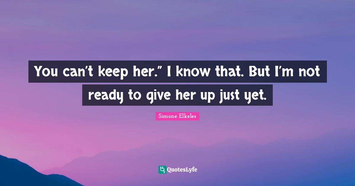 You can’t keep her.” I know that. But I’m not ready to give her up just yet.