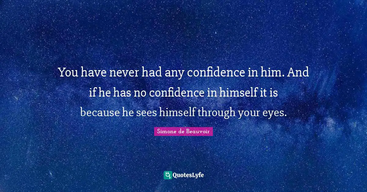 You have never had any confidence in him. And if he has no confidence in himself it is because he sees himself through your eyes.