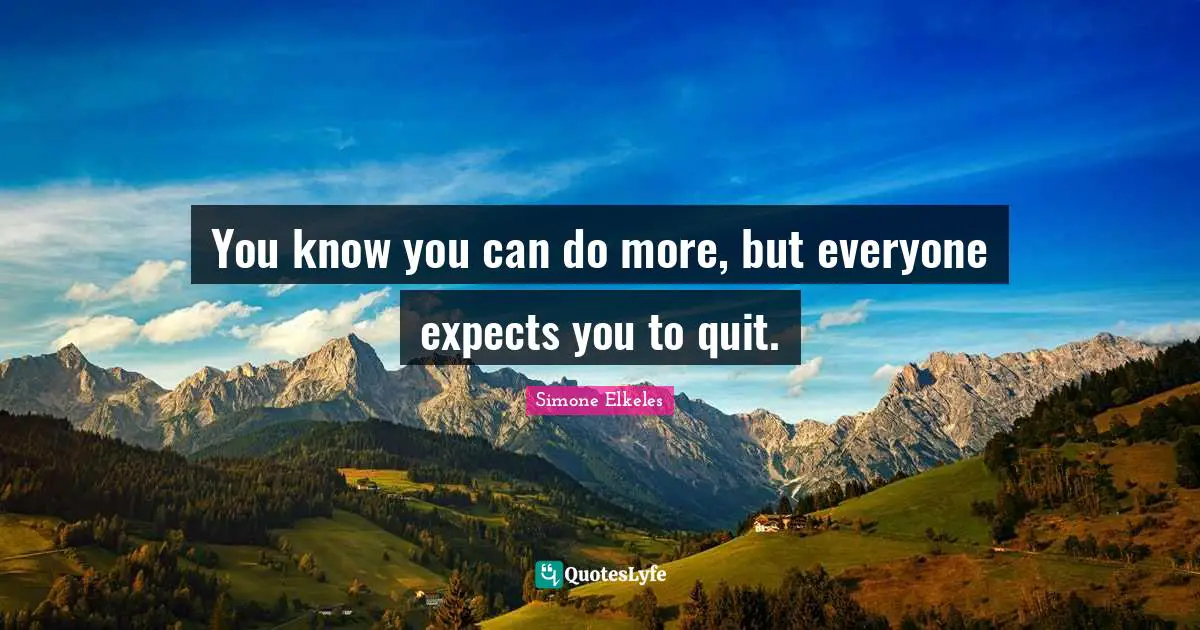 You know you can do more, but everyone expects you to quit.