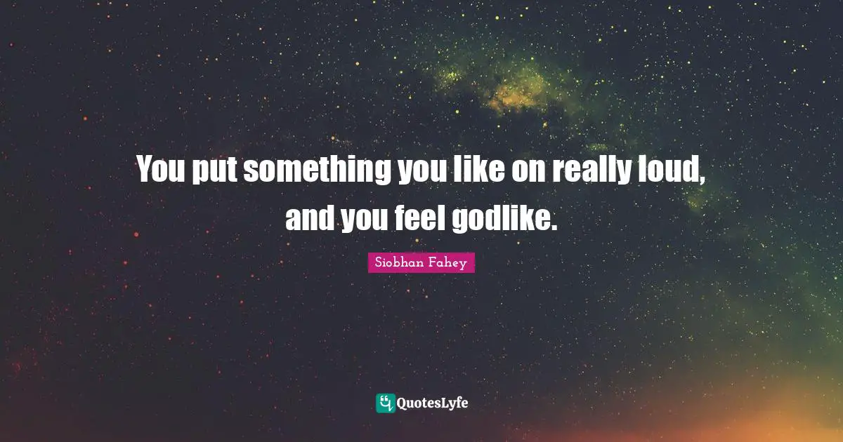 Godlike Quotes: "You put something you like on really loud, and you feel godlike."