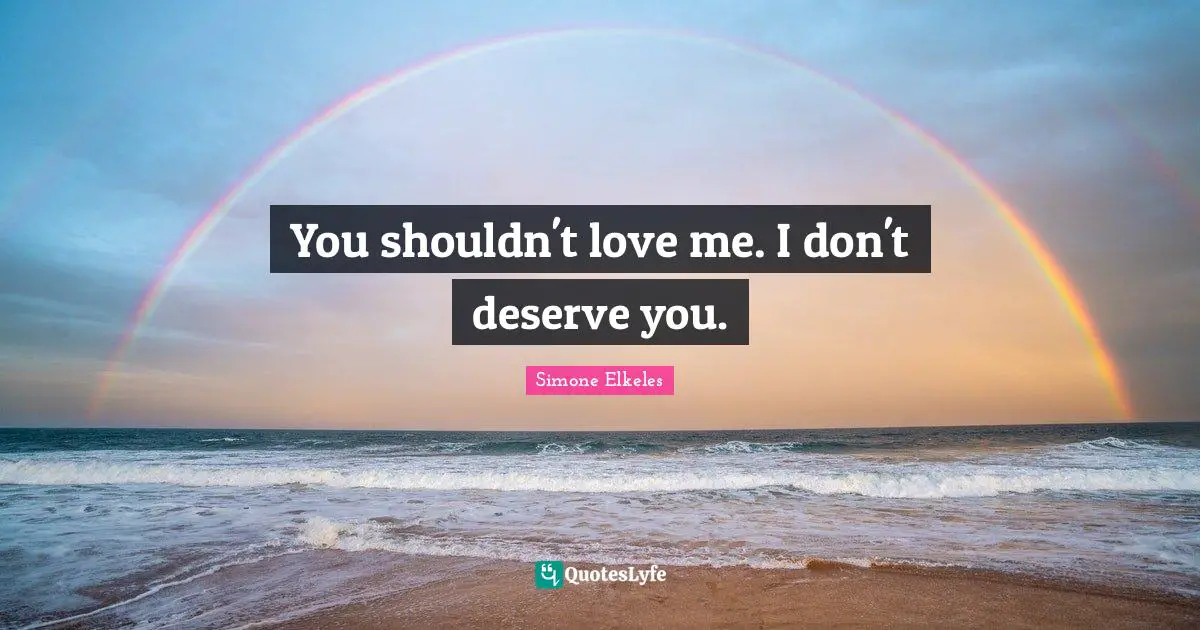 You shouldn't love me. I don't deserve you.