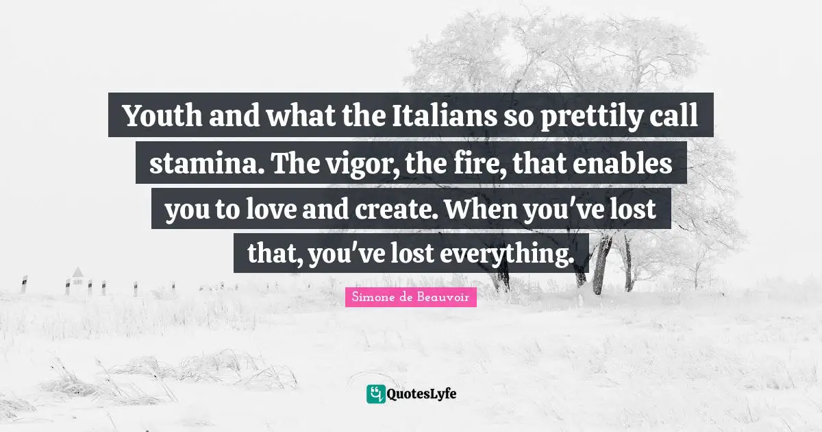 Vigor Quotes: "Youth and what the Italians so prettily call stamina. The vigor, the fire, that enables you to love and create. When you've lost that, you've lost everything."