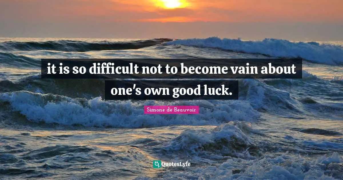 it is so difficult not to become vain about one's own good luck.