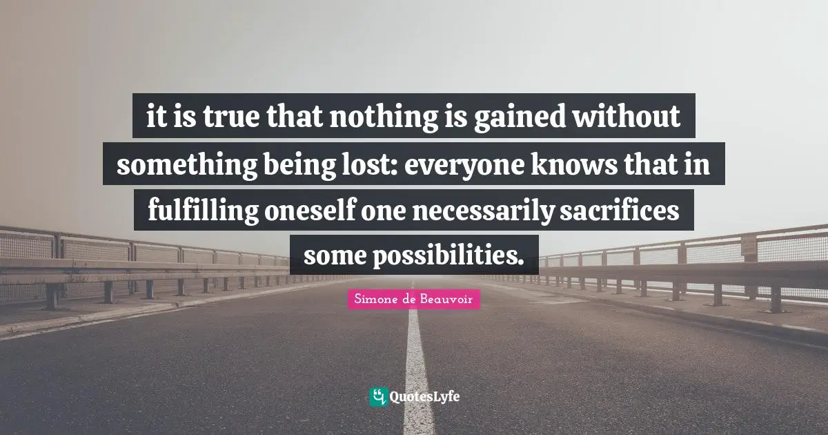 it is true that nothing is gained without something being lost: everyone knows that in fulfilling oneself one necessarily sacrifices some possibilities.