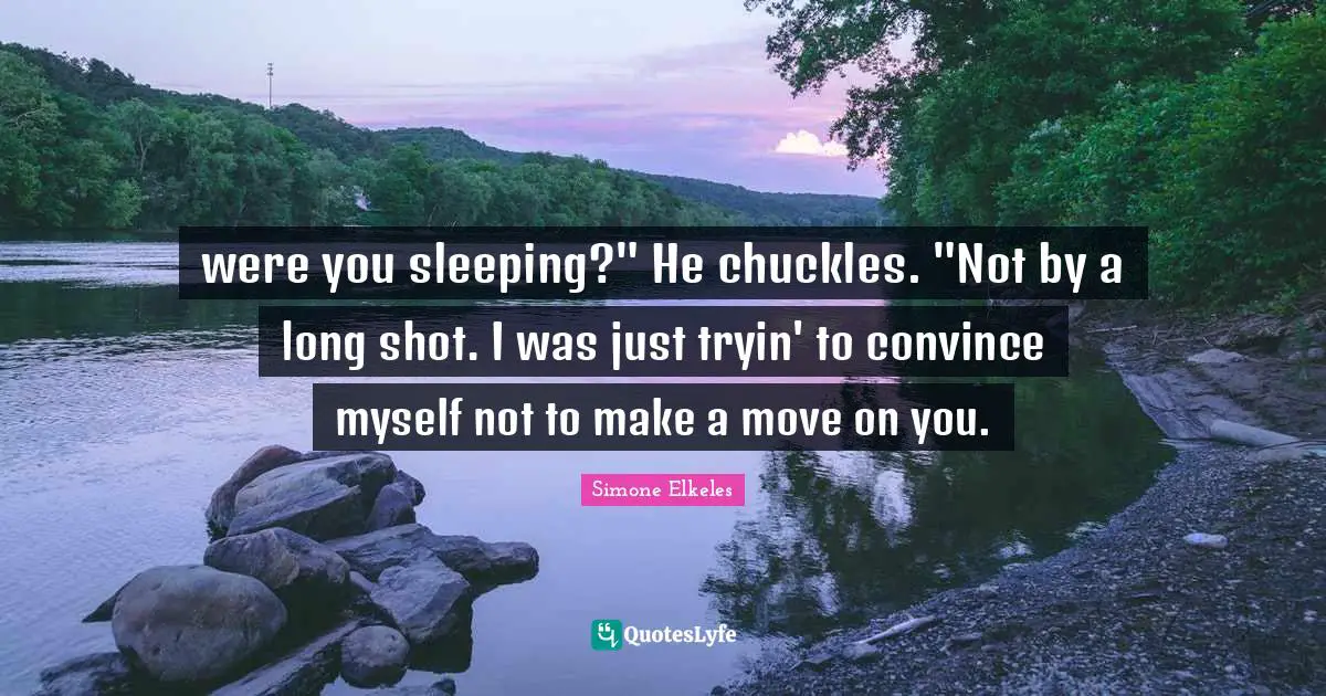 were you sleeping?" He chuckles. "Not by a long shot. I was just tryin' to convince myself not to make a move on you.
