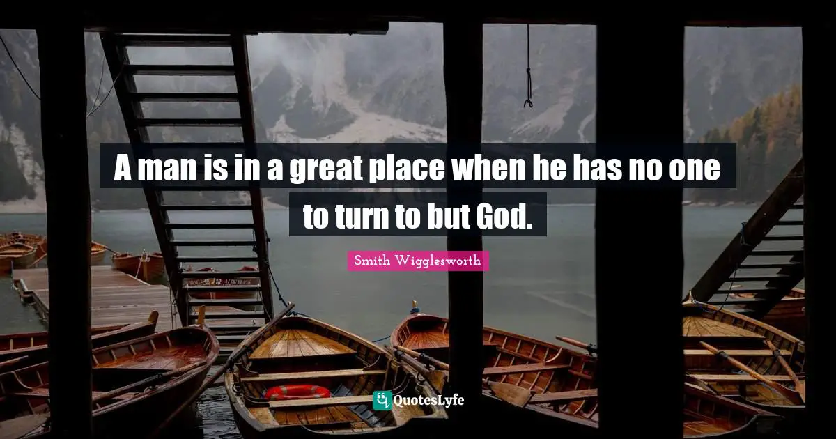 Smith Wigglesworth Quotes: A man is in a great place when he has no one to turn to but God.
