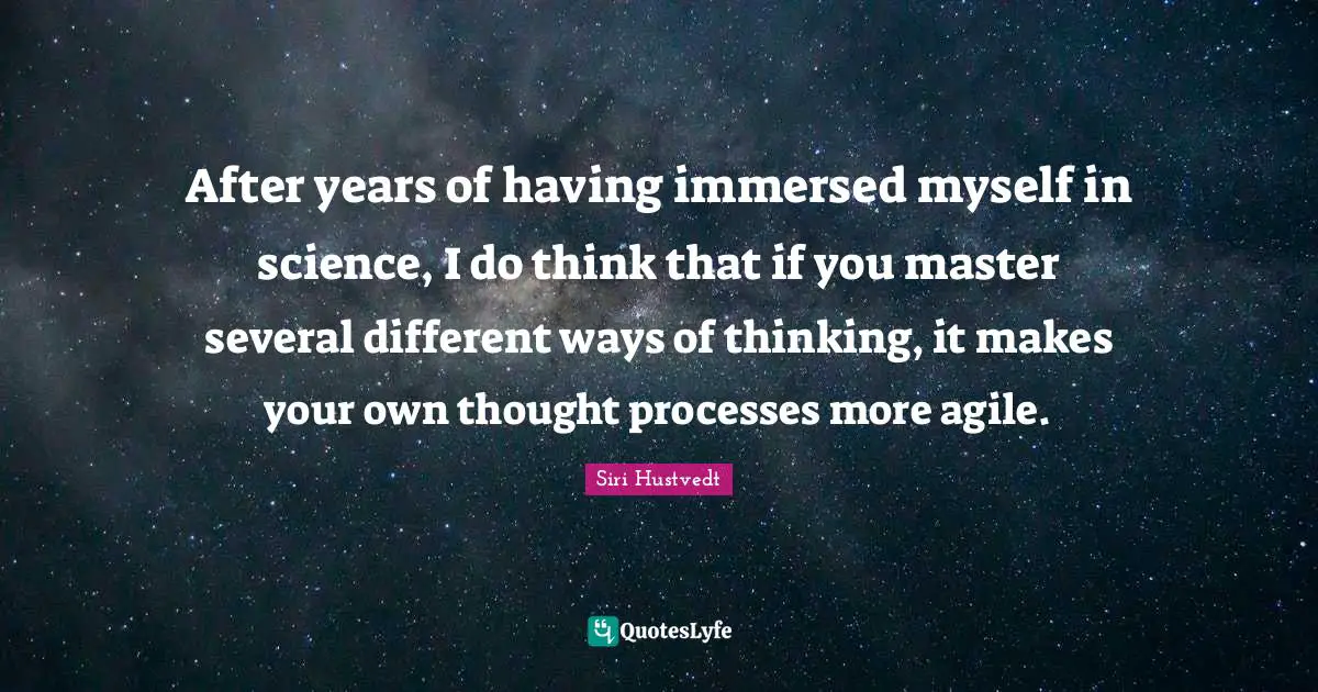 Siri Hustvedt Quotes: "After years of having immersed myself in science, I do think that if you master several different ways of thinking, it makes your own thought processes more agile."