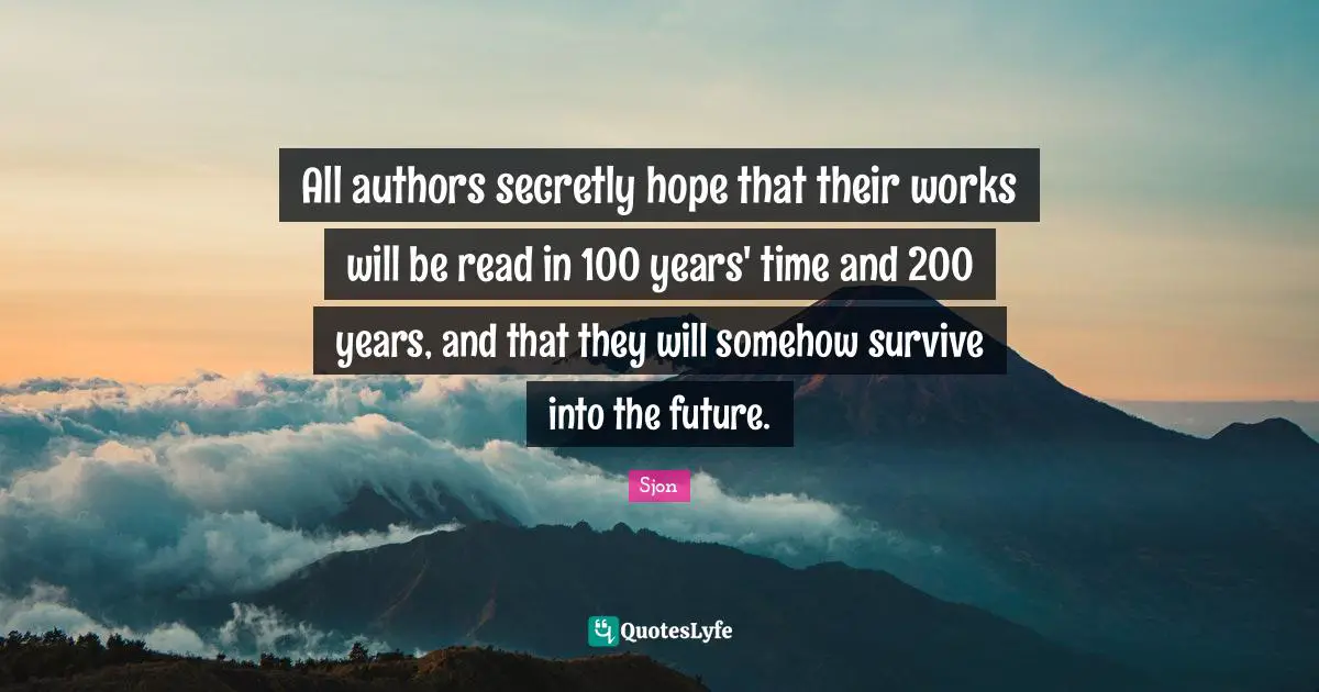 Sjon Quotes: "All authors secretly hope that their works will be read in 100 years' time and 200 years, and that they will somehow survive into the future."