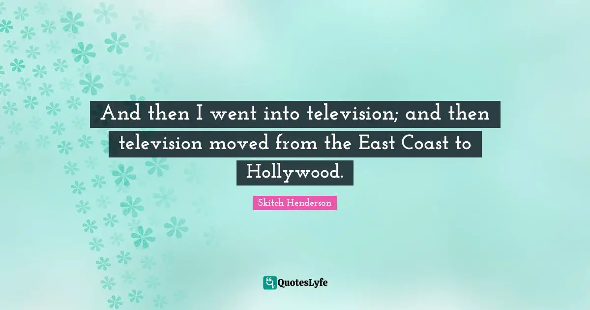 And then I went into television; and then television moved from the East Coast to Hollywood.