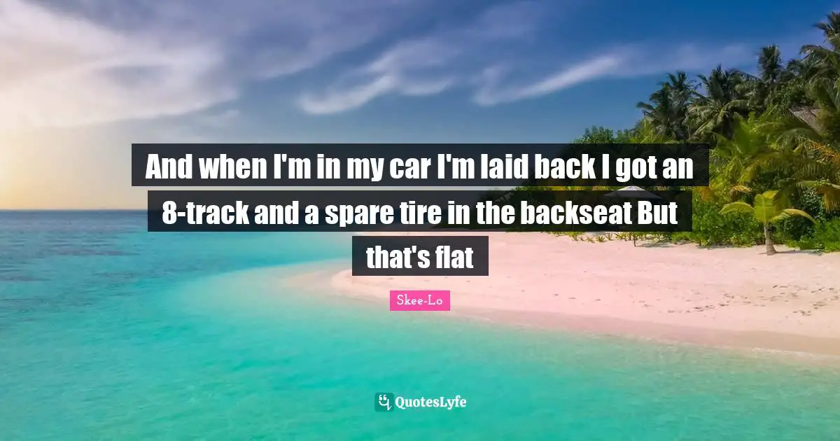 And when I'm in my car I'm laid back I got an 8-track and a spare tire in the backseat But that's flat