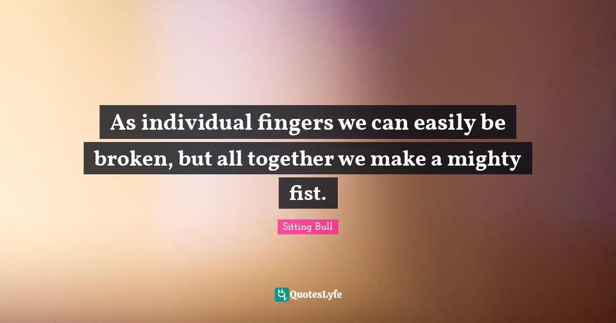 Together Quotes: "As individual fingers we can easily be broken, but all together we make a mighty fist."