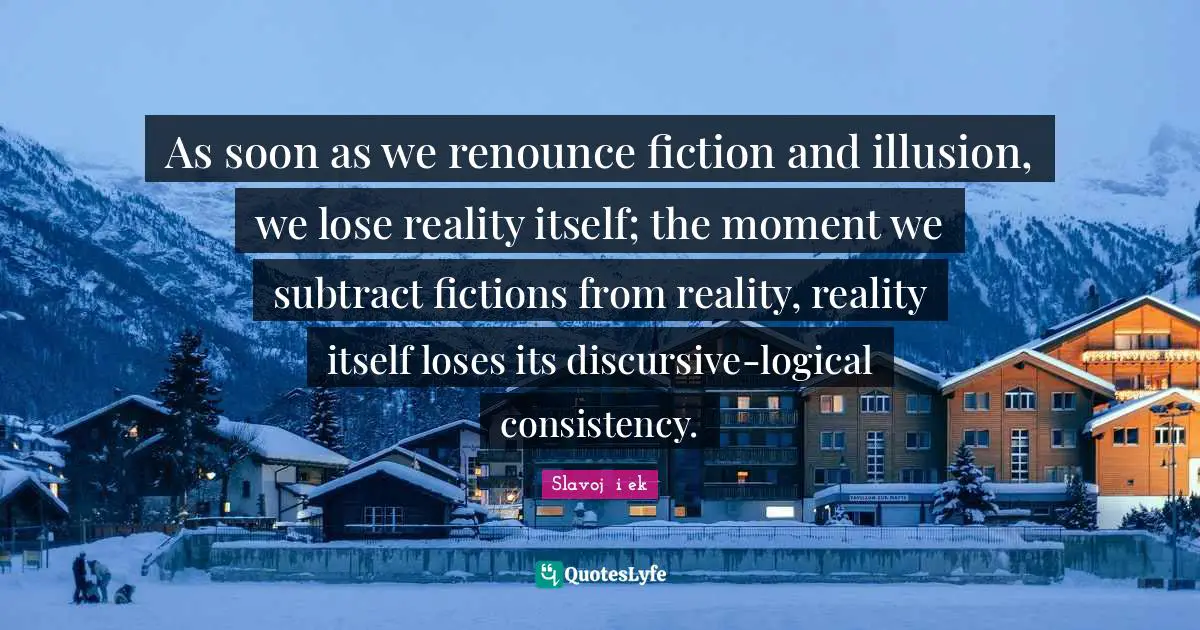 Consistency Quotes: "As soon as we renounce fiction and illusion, we lose reality itself; the moment we subtract fictions from reality, reality itself loses its discursive-logical consistency."