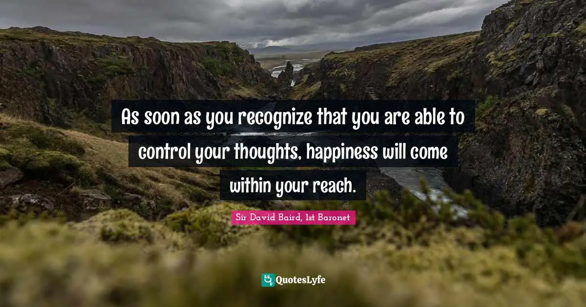 As soon as you recognize that you are able to control your thoughts, happiness will come within your reach.