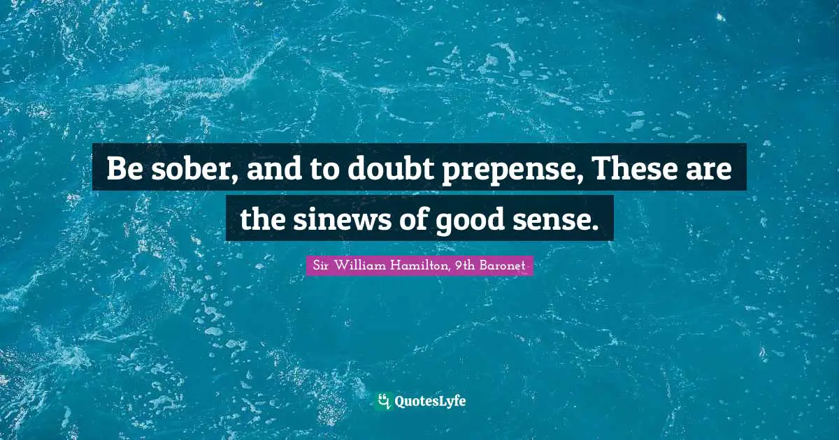 Be sober, and to doubt prepense, These are the sinews of good sense.