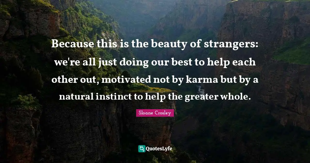 Because this is the beauty of strangers: we're all just doing our best to help each other out, motivated not by karma but by a natural instinct to help the greater whole.