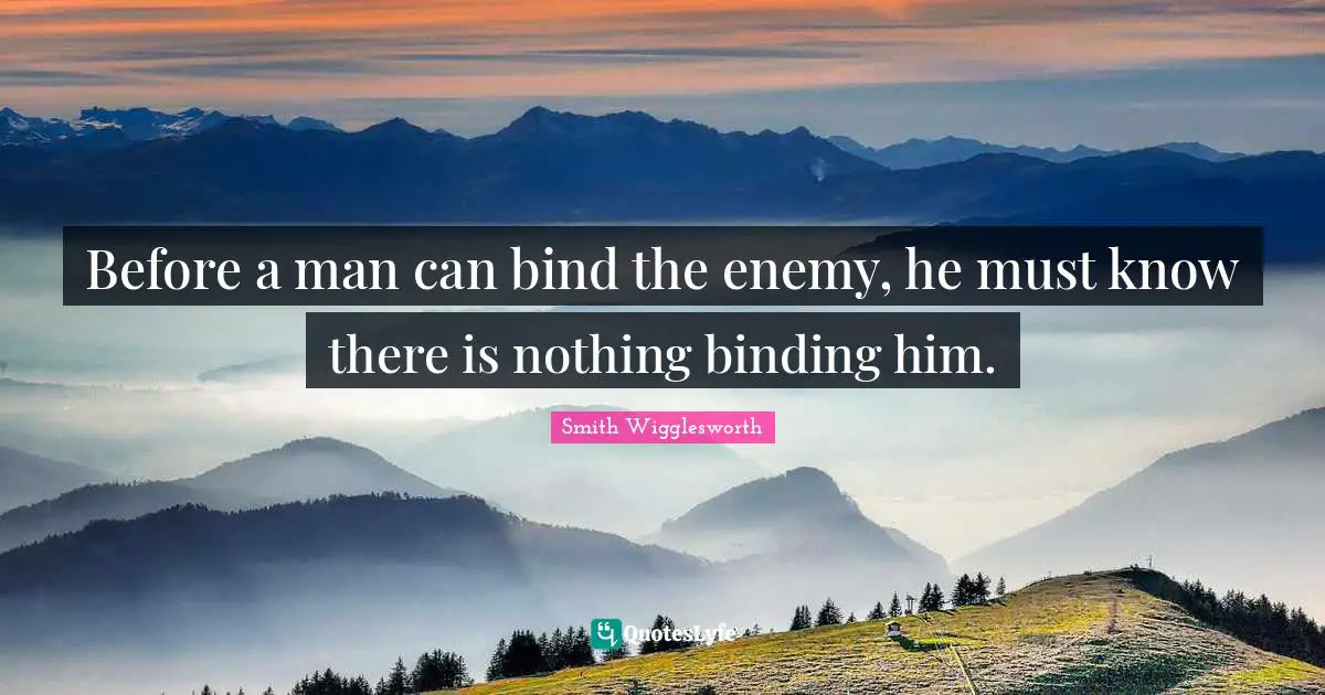 Smith Wigglesworth Quotes: "Before a man can bind the enemy, he must know there is nothing binding him."