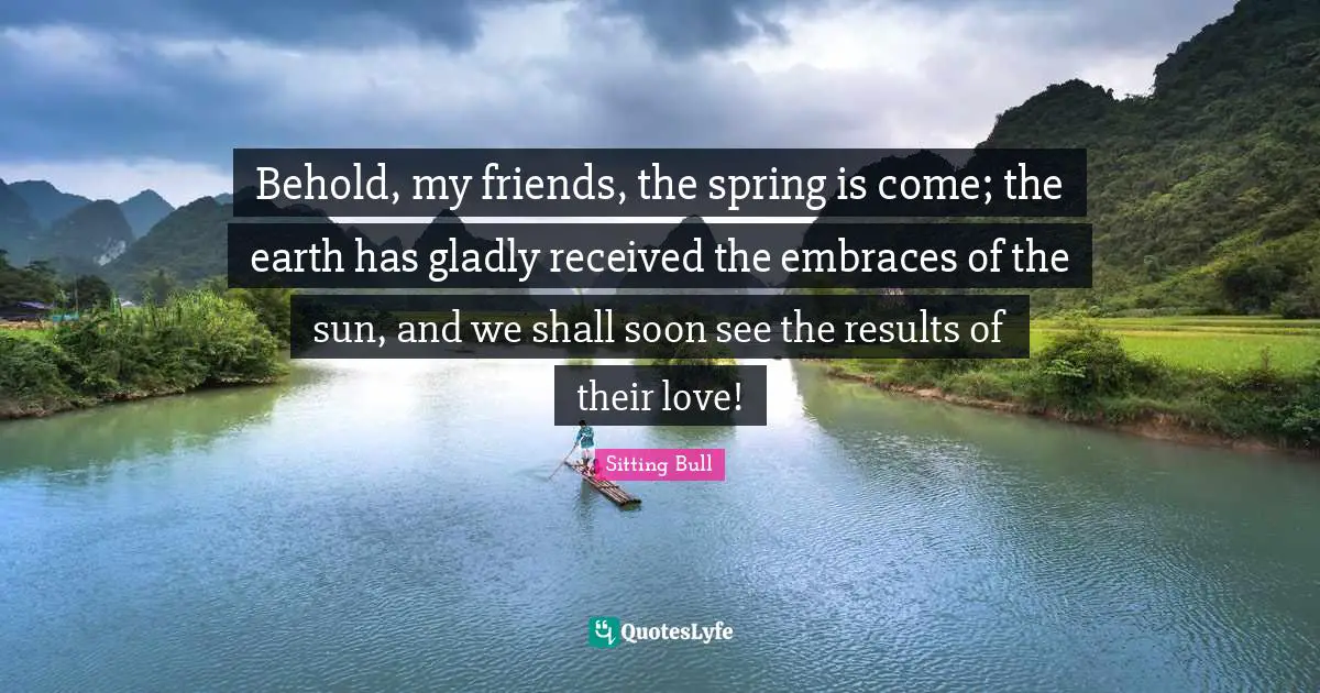 Spring Quotes: "Behold, my friends, the spring is come; the earth has gladly received the embraces of the sun, and we shall soon see the results of their love!"