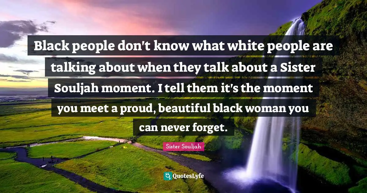 Black people don't know what white people are talking about when they talk about a Sister Souljah moment. I tell them it's the moment you meet a proud, beautiful black woman you can never forget.