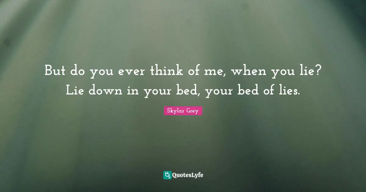 But do you ever think of me, when you lie? Lie down in your bed, your bed of lies.