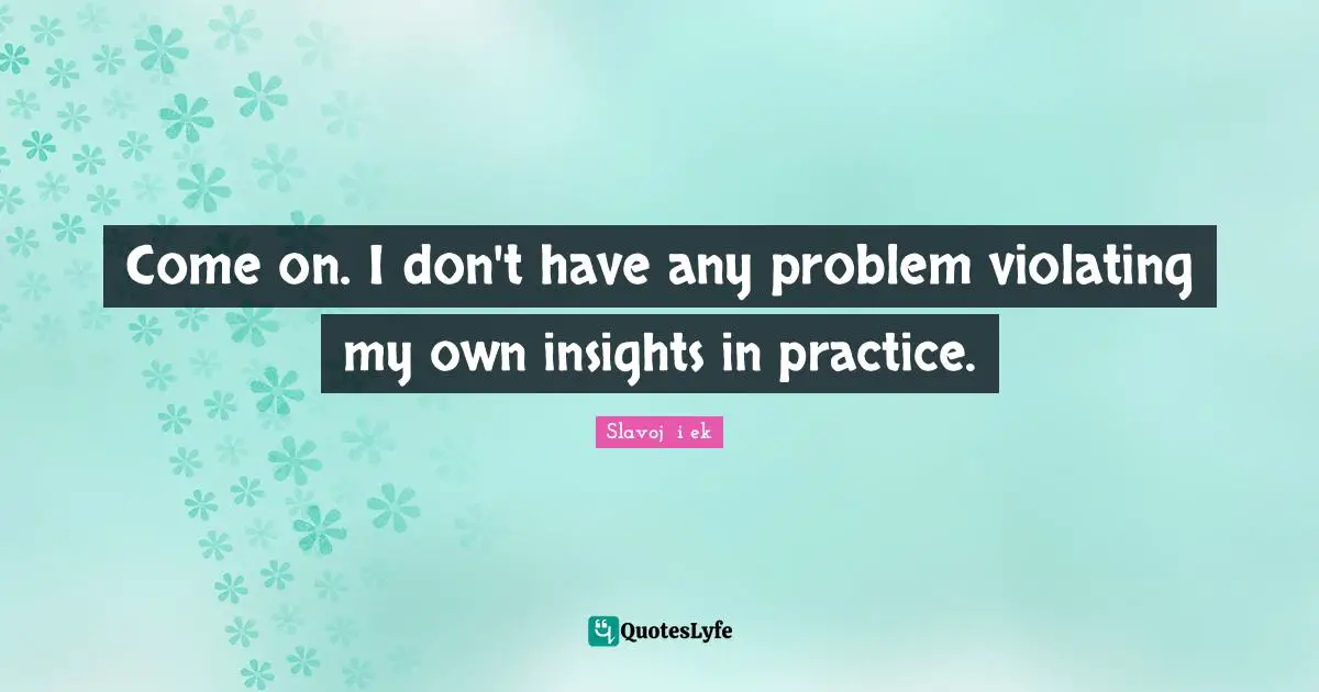 Come on. I don't have any problem violating my own insights in practice.