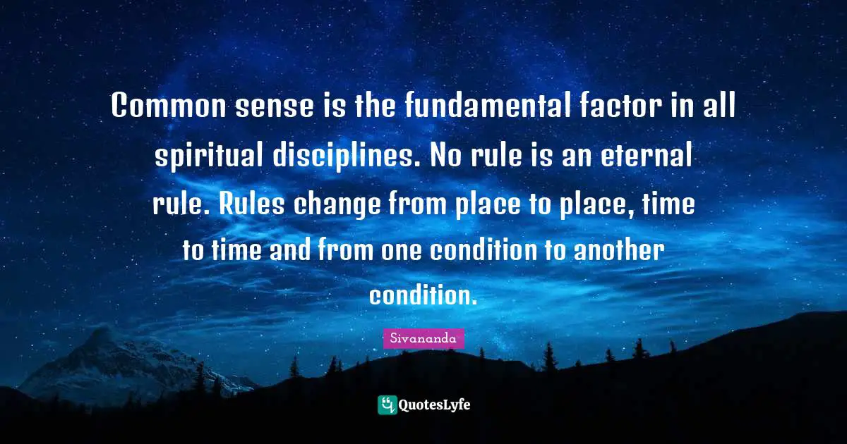 Common sense is the fundamental factor in all spiritual disciplines. No rule is an eternal rule. Rules change from place to place, time to time and from one condition to another condition.