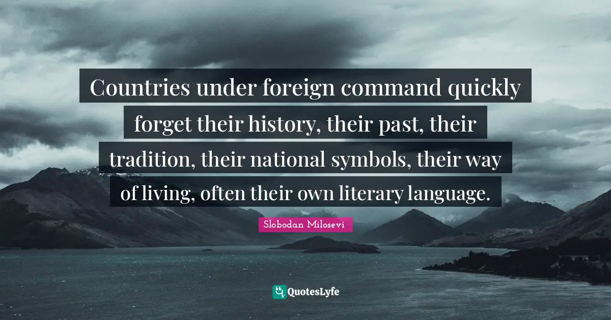 Countries under foreign command quickly forget their history, their past, their tradition, their national symbols, their way of living, often their own literary language.