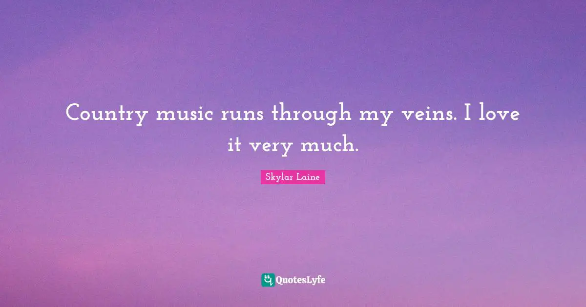 Country music runs through my veins. I love it very much.