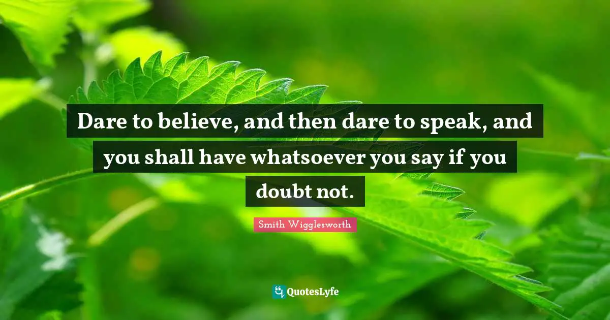 Dare to believe, and then dare to speak, and you shall have whatsoever you say if you doubt not.