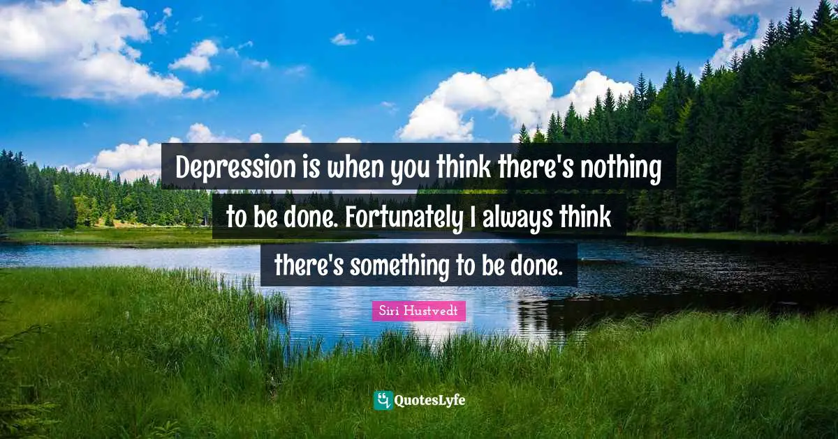 Depression is when you think there's nothing to be done. Fortunately I always think there's something to be done.