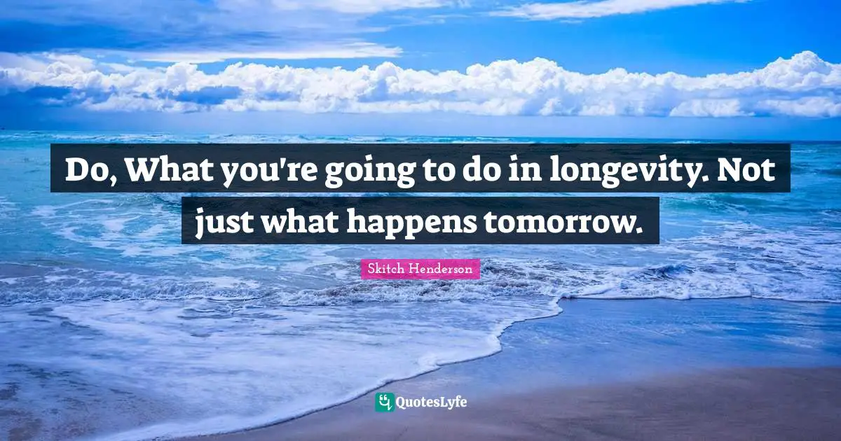Longevity Quotes: "Do, What you're going to do in longevity. Not just what happens tomorrow."