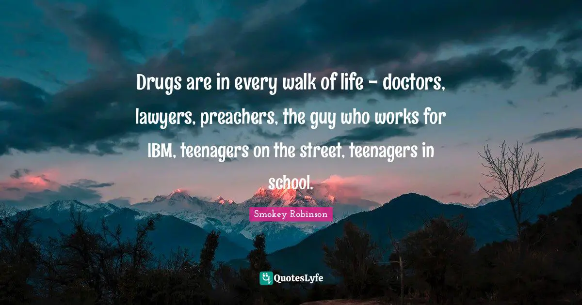 Drugs are in every walk of life - doctors, lawyers, preachers, the guy who works for IBM, teenagers on the street, teenagers in school.