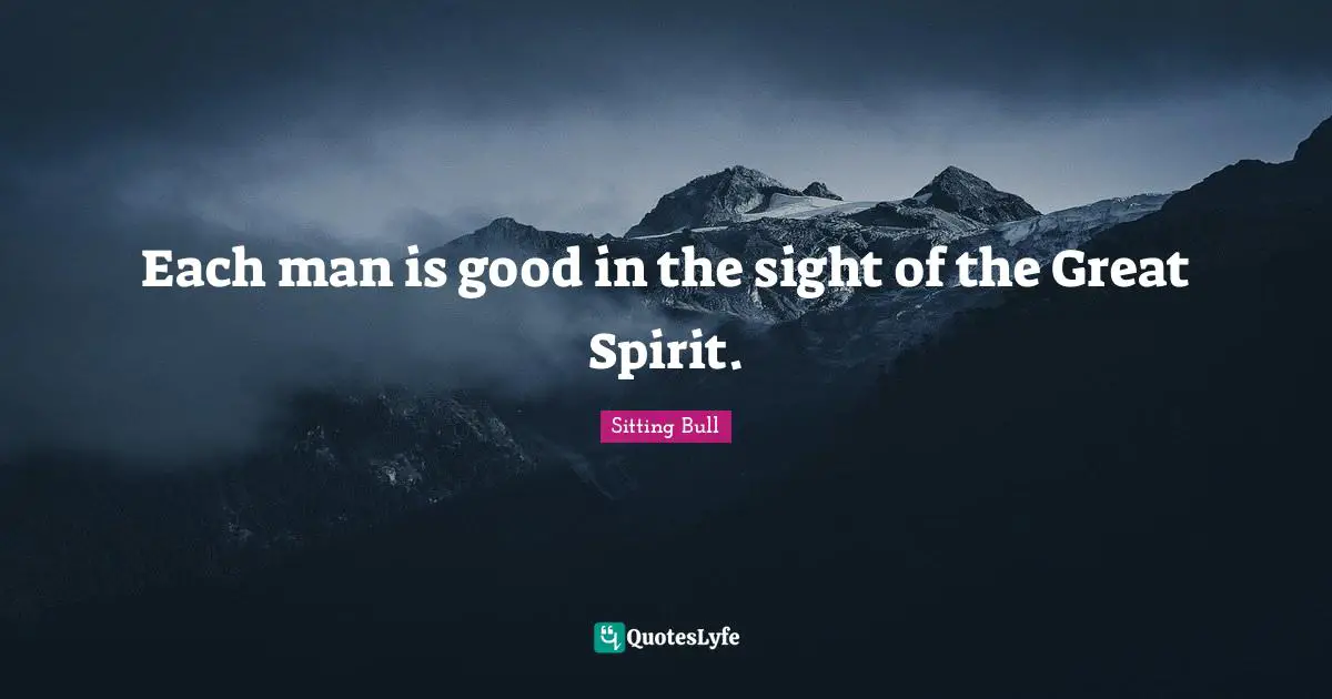 Sitting Bull Quotes: "Each man is good in the sight of the Great Spirit."