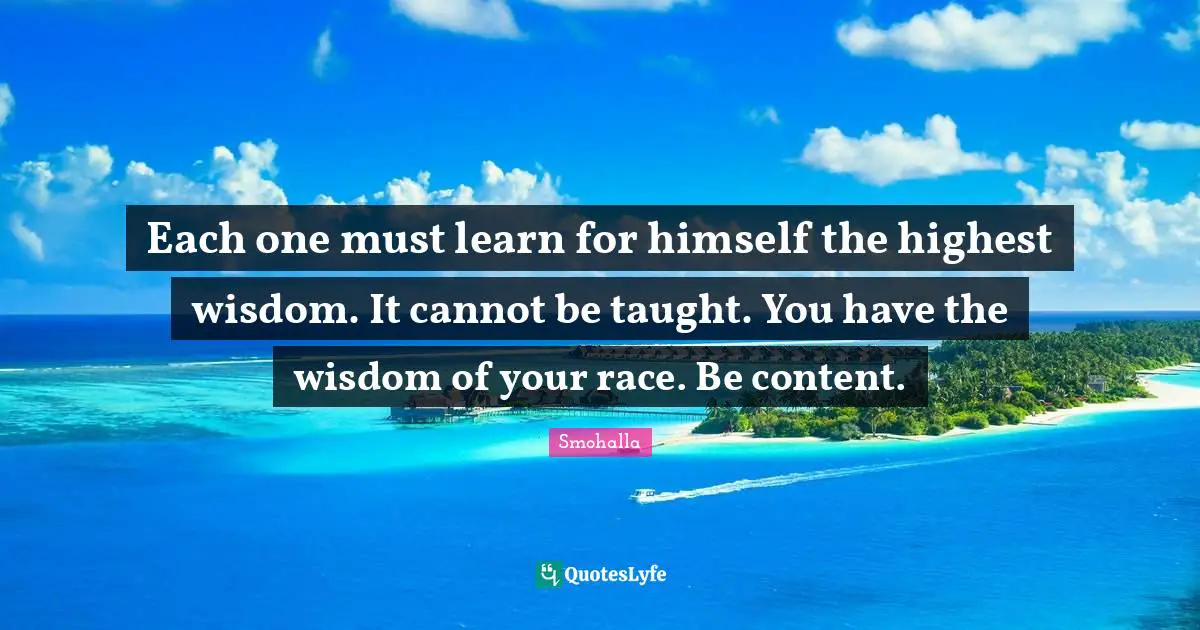 Each one must learn for himself the highest wisdom. It cannot be taught. You have the wisdom of your race. Be content.