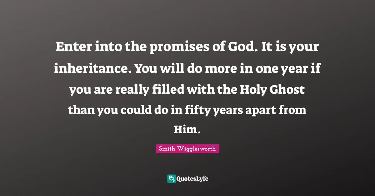 Smith Wigglesworth Quotes: Enter into the promises of God. It is your inheritance. You will do more in one year if you are really filled with the Holy Ghost than you could do in fifty years apart from Him.