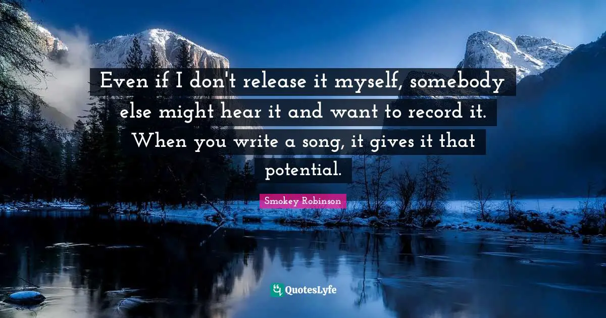 Even if I don't release it myself, somebody else might hear it and want to record it. When you write a song, it gives it that potential.