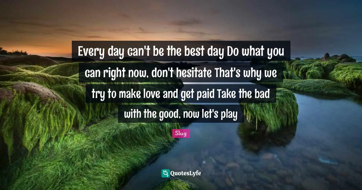 Every day can't be the best day Do what you can right now, don't hesitate That's why we try to make love and get paid Take the bad with the good, now let's play