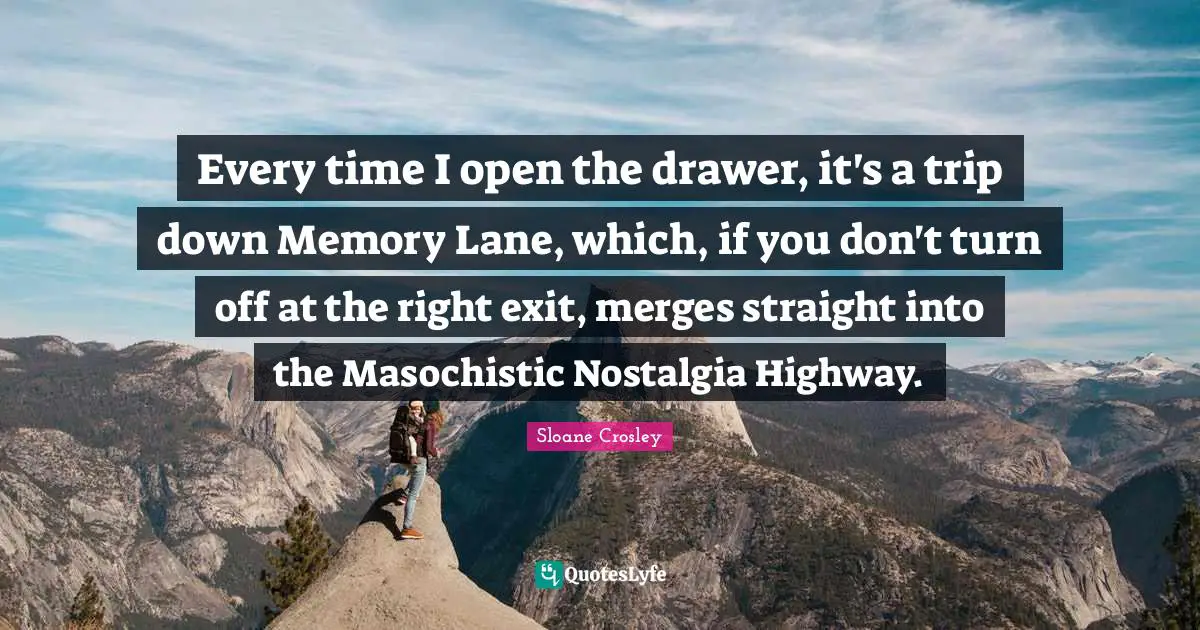 Masochistic Quotes: "Every time I open the drawer, it's a trip down Memory Lane, which, if you don't turn off at the right exit, merges straight into the Masochistic Nostalgia Highway."