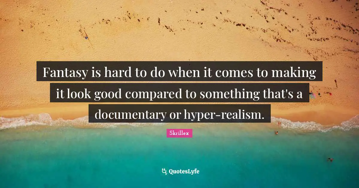 Fantasy is hard to do when it comes to making it look good compared to something that's a documentary or hyper-realism.