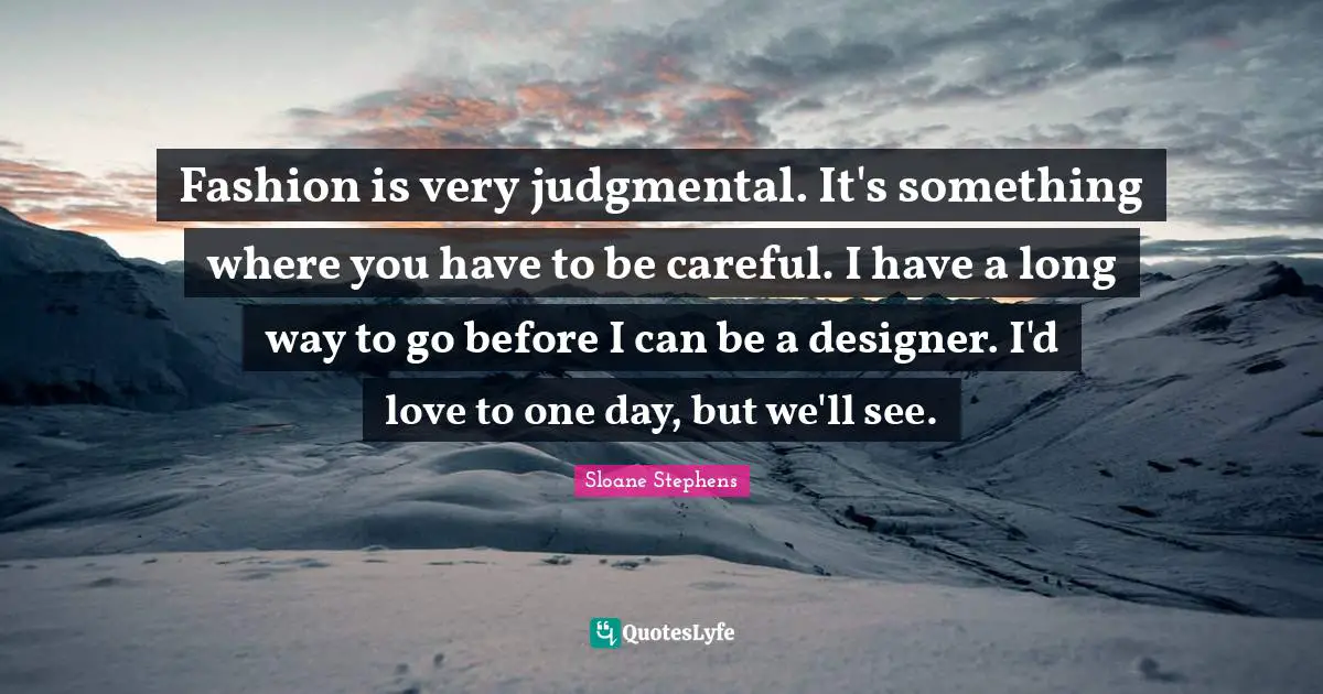 Fashion is very judgmental. It's something where you have to be careful. I have a long way to go before I can be a designer. I'd love to one day, but we'll see.