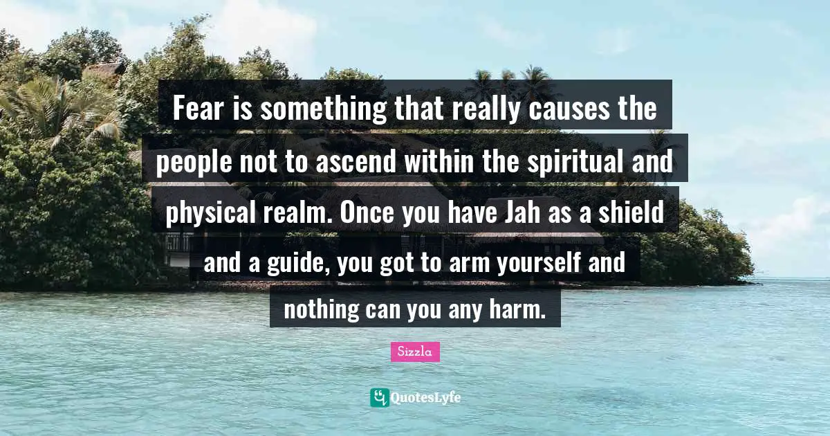 Sizzla Quotes: "Fear is something that really causes the people not to ascend within the spiritual and physical realm. Once you have Jah as a shield and a guide, you got to arm yourself and nothing can you any harm."