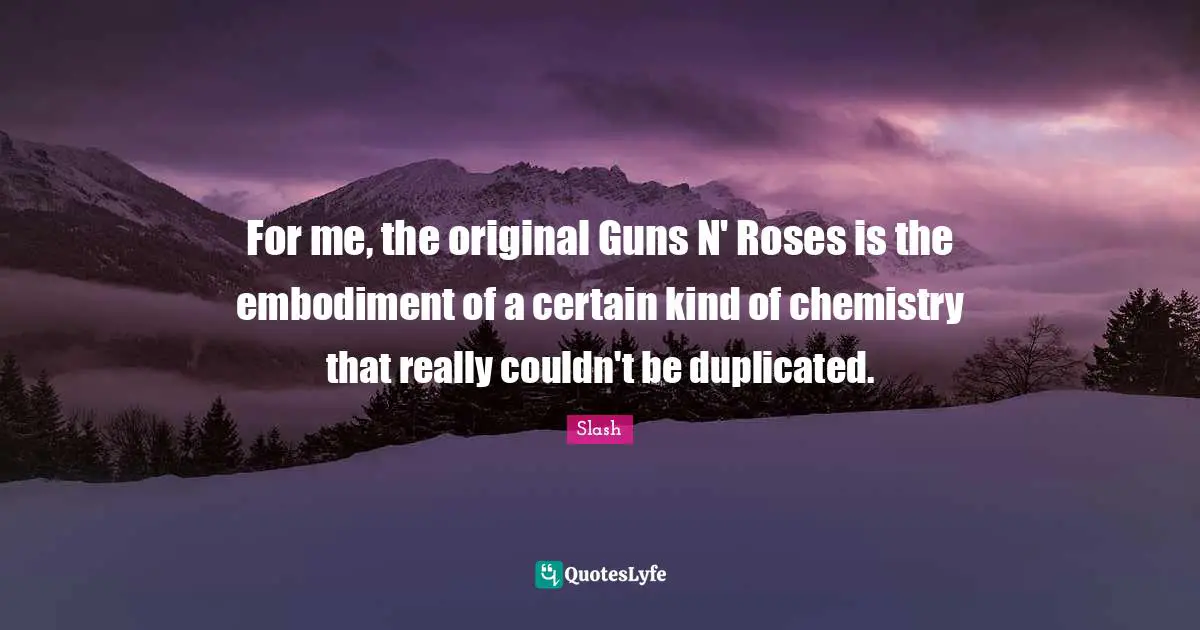 Embodiment Quotes: "For me, the original Guns N' Roses is the embodiment of a certain kind of chemistry that really couldn't be duplicated."
