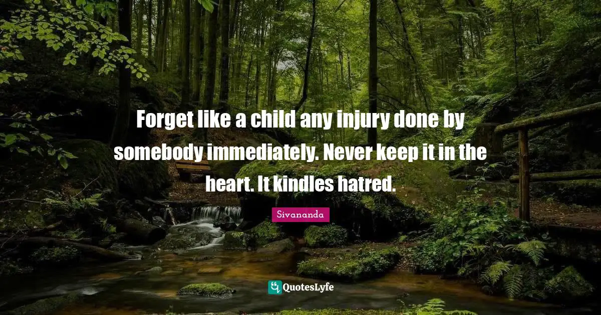 Forget like a child any injury done by somebody immediately. Never keep it in the heart. It kindles hatred.